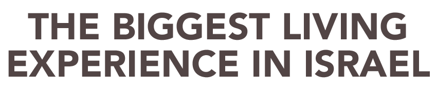 THE BIGGEST LIVING EXPERIENCE IN ISRAEL